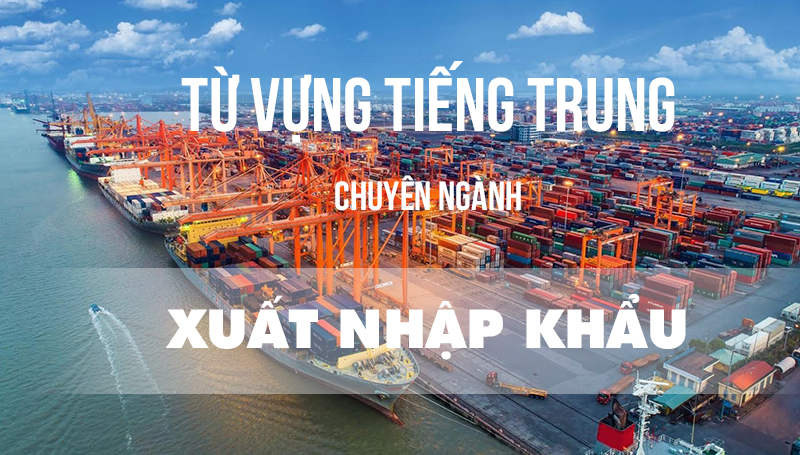 Từ vựng tiếng Trung chuyên ngành xuất nhập khẩu